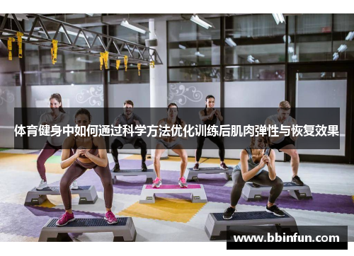 体育健身中如何通过科学方法优化训练后肌肉弹性与恢复效果